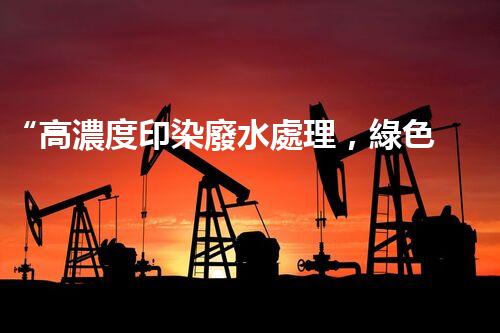 “高濃度印染廢水處理，綠色創(chuàng)新，凈享環(huán)保新篇章”